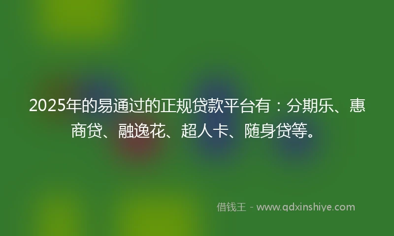 2025年的易通过的正规贷款平台有：分期乐、惠商贷、融逸花、超人卡、随身贷等。