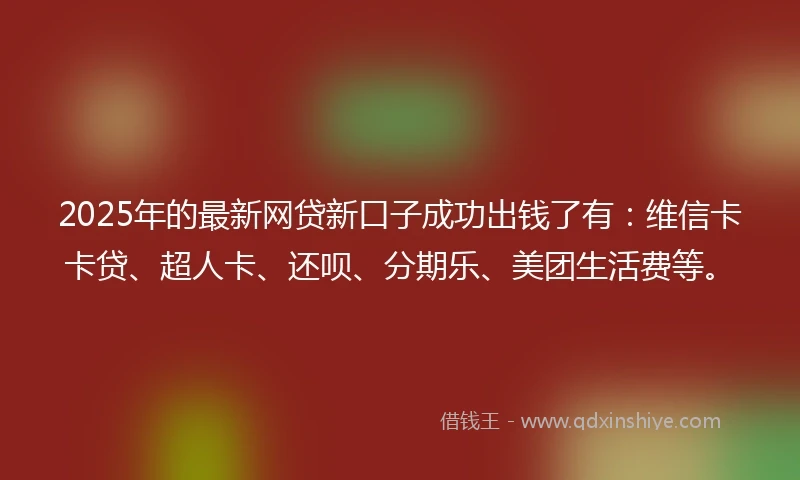 2025年的最新网贷新口子成功出钱了有：维信卡卡贷、超人卡、还呗、分期乐、美团生活费等。
