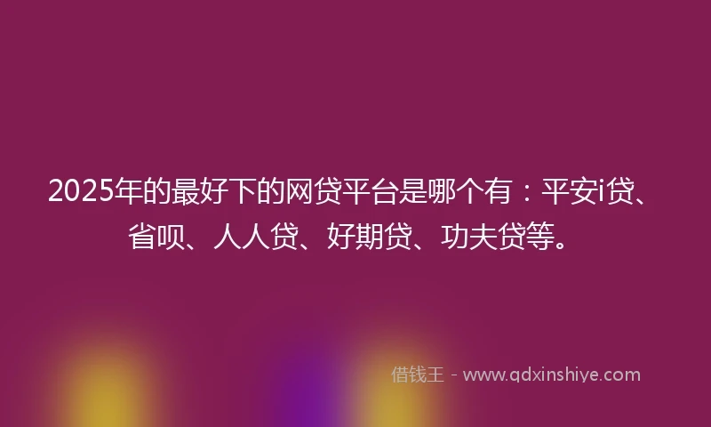 2025年的最好下的网贷平台是哪个有：平安i贷、省呗、人人贷、好期贷、功夫贷等。