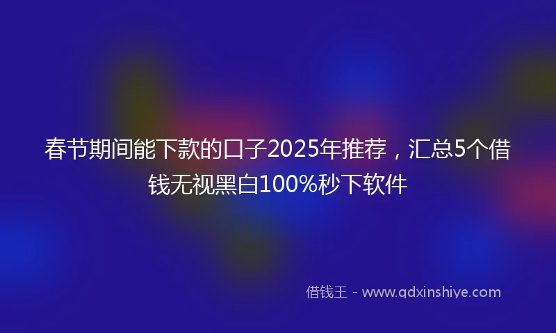 春节期间能下款的口子2025年推荐，汇总5个借钱无视黑白100%秒下软件