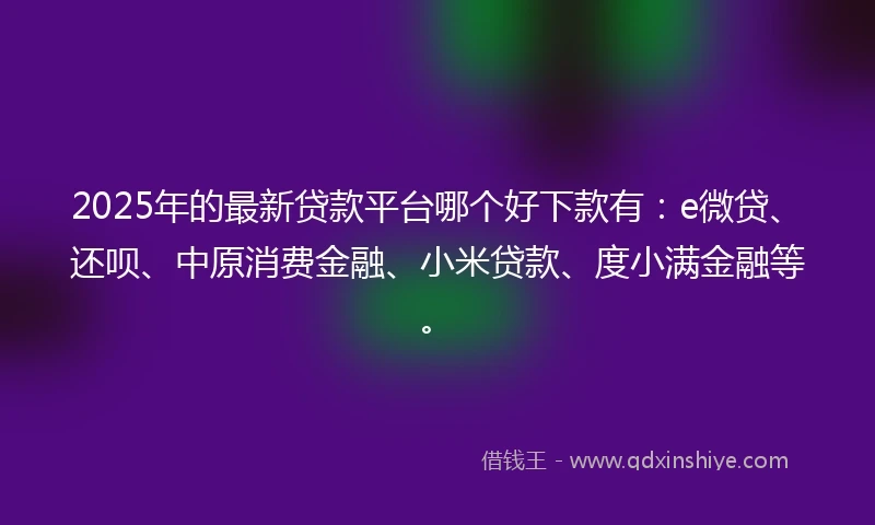 2025年的最新贷款平台哪个好下款有：e微贷、还呗、中原消费金融、小米贷款、度小满金融等。