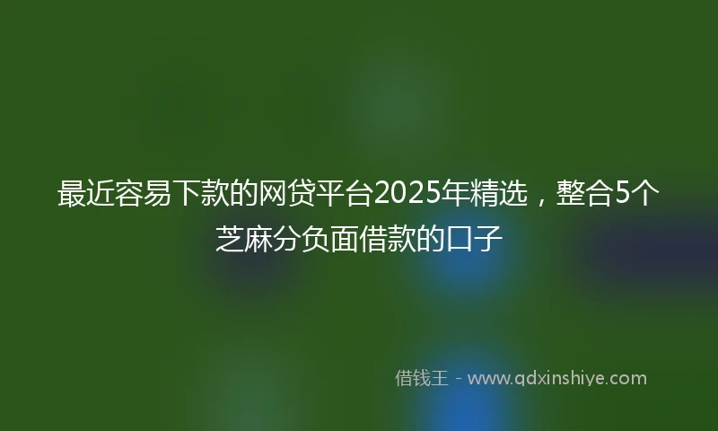 最近容易下款的网贷平台2025年精选，整合5个芝麻分负面借款的口子
