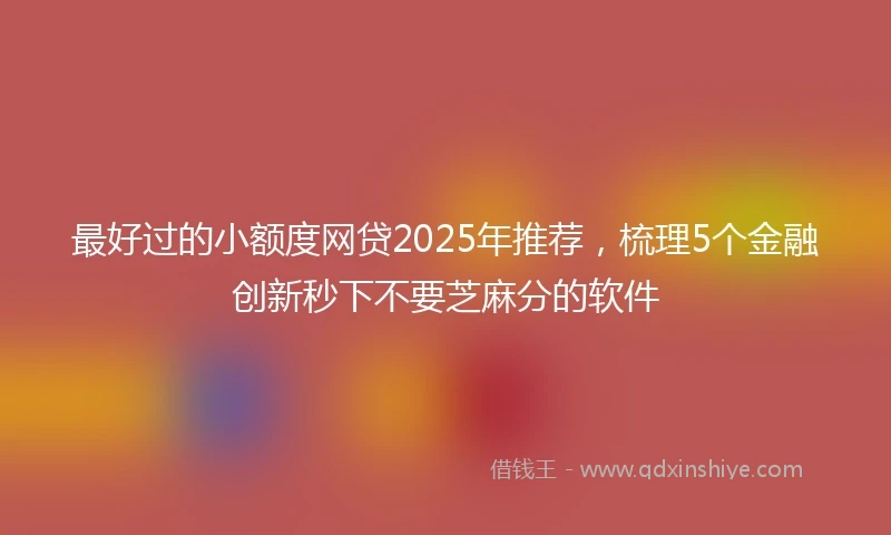 最好过的小额度网贷2025年推荐，梳理5个金融创新秒下不要芝麻分的软件