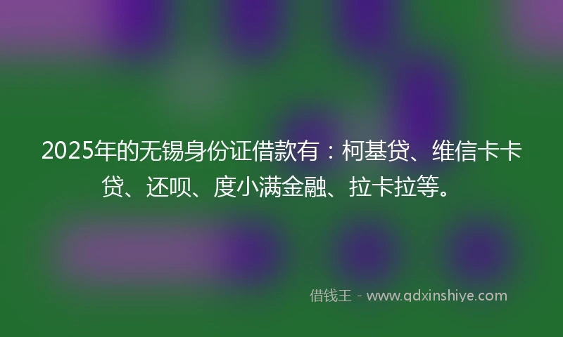2025年的无锡身份证借款有：柯基贷、维信卡卡贷、还呗、度小满金融、拉卡拉等。