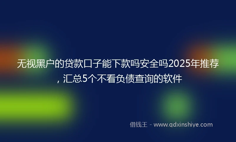 无视黑户的贷款口子能下款吗安全吗2025年推荐，汇总5个不看负债查询的软件