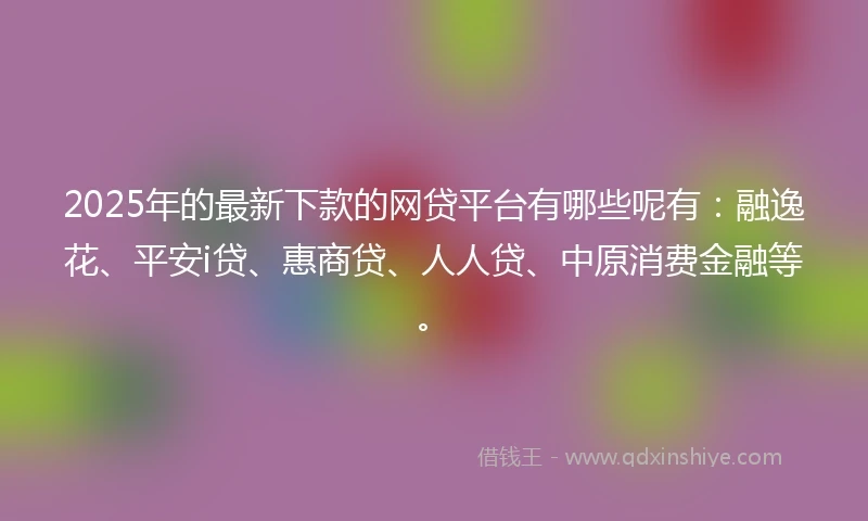 2025年的最新下款的网贷平台有哪些呢有：融逸花、平安i贷、惠商贷、人人贷、中原消费金融等。