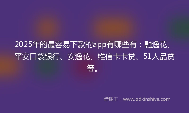 2025年的最容易下款的app有哪些有:融逸花、平安口袋银行、安逸花、维信卡卡贷、51人品贷等。
