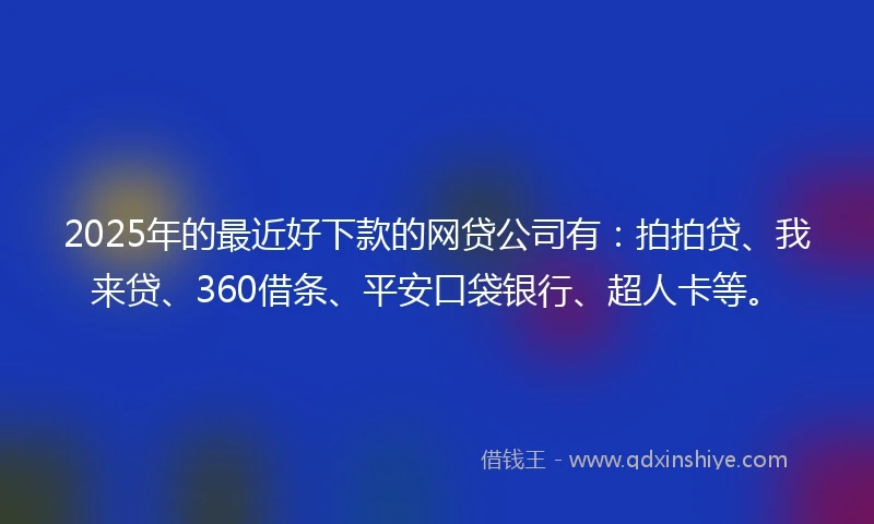 2025年的最近好下款的网贷公司有：拍拍贷、我来贷、360借条、平安口袋银行、超人卡等。