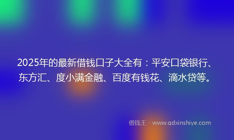 2025年的最新借钱口子大全有：平安口袋银行、东方汇、度小满金融、百度有钱花、滴水贷等。