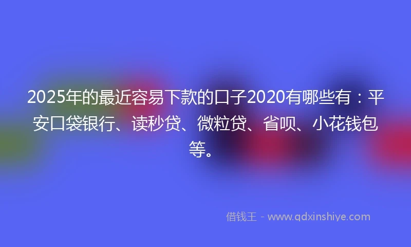 2025年的最近容易下款的口子2020有哪些有：平安口袋银行、读秒贷、微粒贷、省呗、小花钱包等。
