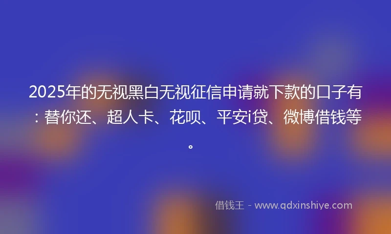 2025年的无视黑白无视征信申请就下款的口子有：替你还、超人卡、花呗、平安i贷、微博借钱等。