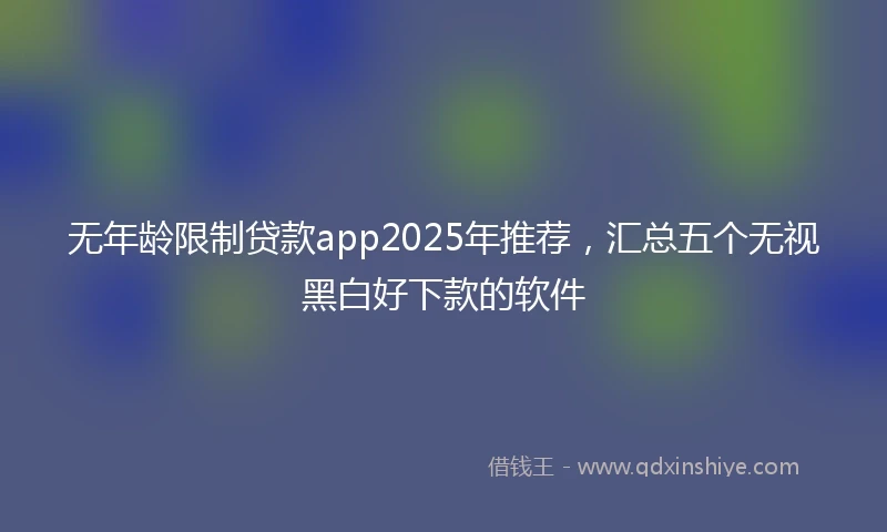 无年龄限制贷款app2025年推荐，汇总五个无视黑白好下款的软件