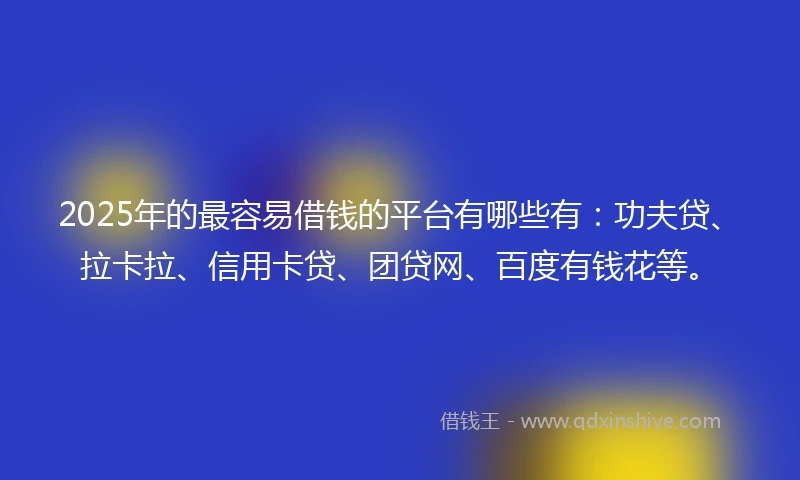 2025年的最容易借钱的平台有哪些有：功夫贷、拉卡拉、信用卡贷、团贷网、百度有钱花等。