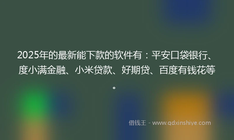 2025年的最新能下款的软件有：平安口袋银行、度小满金融、小米贷款、好期贷、百度有钱花等。