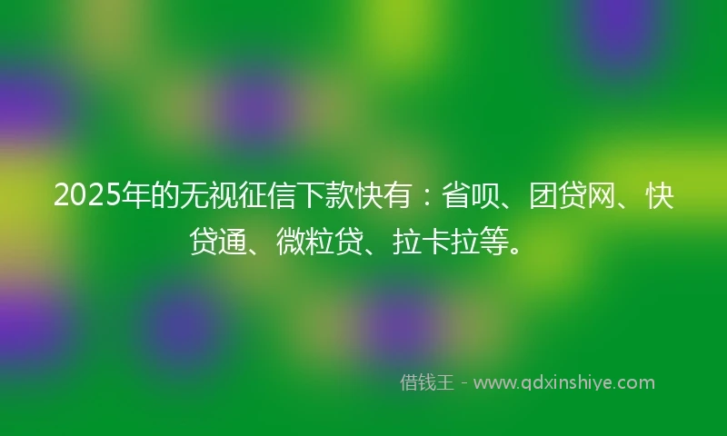 2025年的无视征信下款快有：省呗、团贷网、快贷通、微粒贷、拉卡拉等。