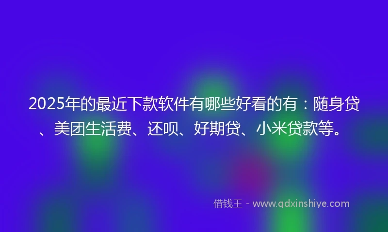 2025年的最近下款软件有哪些好看的有：随身贷、美团生活费、还呗、好期贷、小米贷款等。