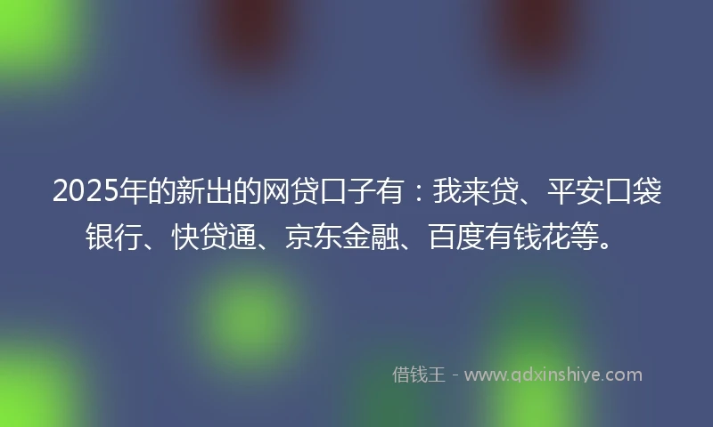 2025年的新出的网贷口子有：我来贷、平安口袋银行、快贷通、京东金融、百度有钱花等。