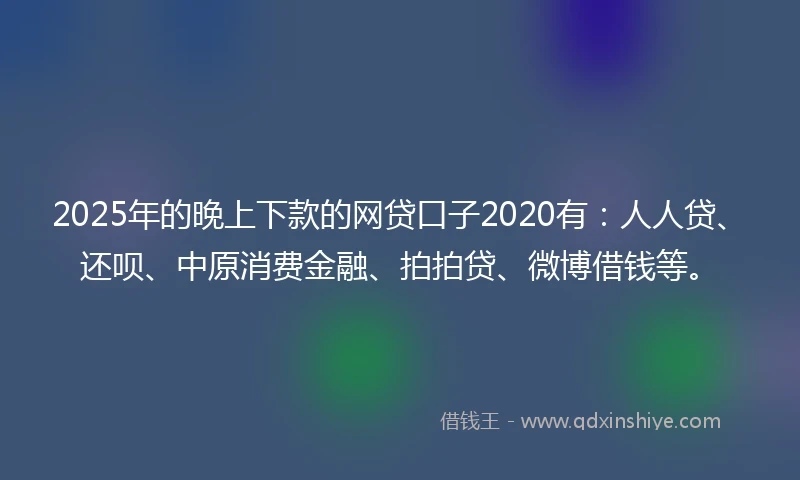 2025年的晚上下款的网贷口子2020有：人人贷、还呗、中原消费金融、拍拍贷、微博借钱等。