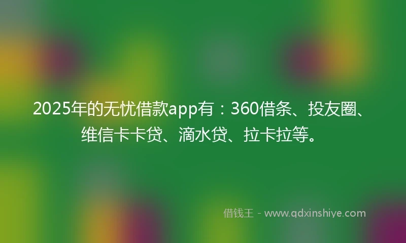 2025年的无忧借款app有：360借条、投友圈、维信卡卡贷、滴水贷、拉卡拉等。