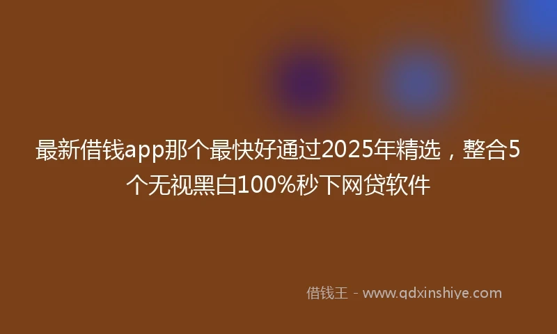 最新借钱app那个最快好通过2025年精选，整合5个无视黑白100%秒下网贷软件