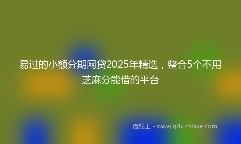 易过的小额分期网贷2025年精选,整合5个不用芝麻分能借的平台