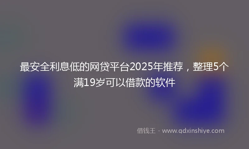 最安全利息低的网贷平台2025年推荐,整理5个满19岁可以借款的软件
