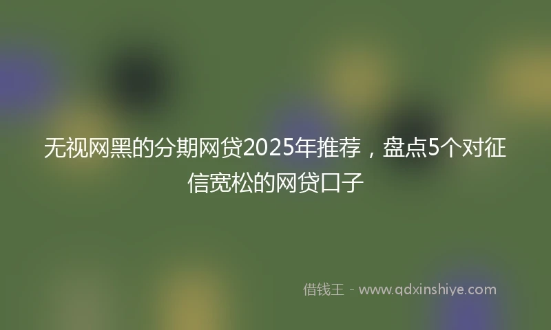 无视网黑的分期网贷2025年推荐，盘点5个对征信宽松的网贷口子