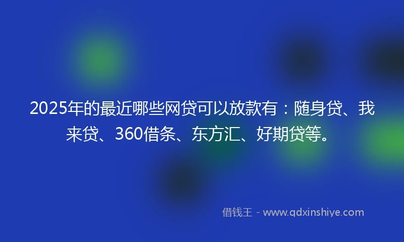 2025年的最近哪些网贷可以放款有:随身贷、我来贷、360借条、东方汇、好期贷等。