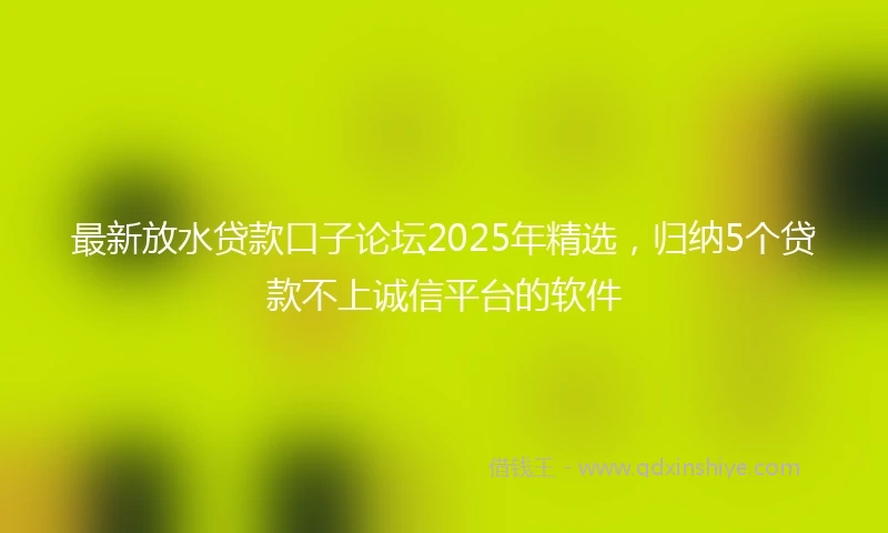 最新放水贷款口子论坛2025年精选，归纳5个贷款不上诚信平台的软件