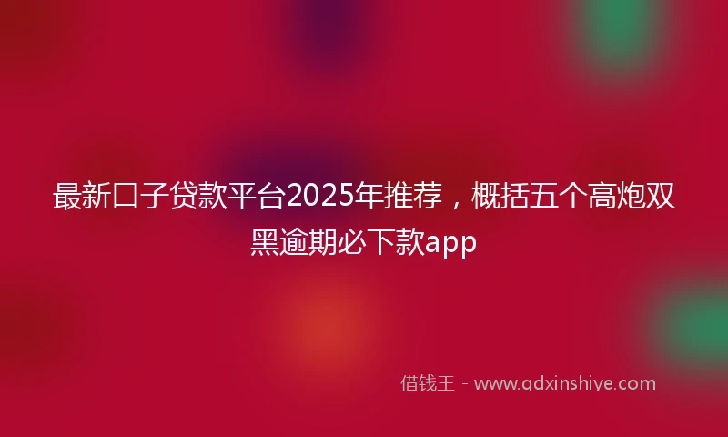 最新口子贷款平台2025年推荐，概括五个高炮双黑逾期必下款app