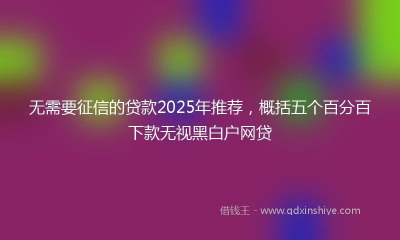 无需要征信的贷款2025年推荐，概括五个百分百下款无视黑白户网贷