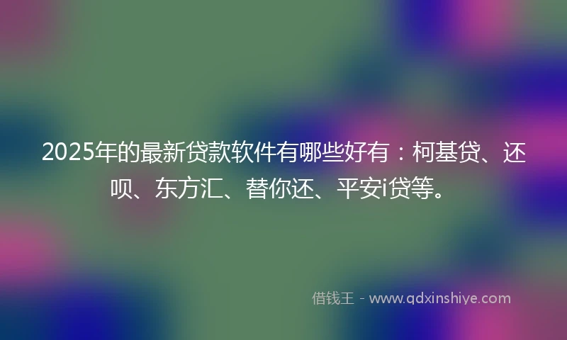 2025年的最新贷款软件有哪些好有：柯基贷、还呗、东方汇、替你还、平安i贷等。