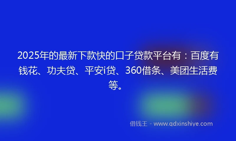 2025年的最新下款快的口子贷款平台有：百度有钱花、功夫贷、平安i贷、360借条、美团生活费等。