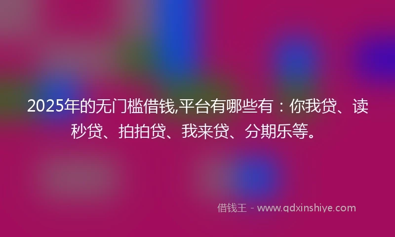 2025年的无门槛借钱,平台有哪些有：你我贷、读秒贷、拍拍贷、我来贷、分期乐等。