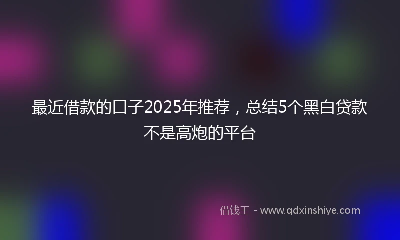 最近借款的口子2025年推荐,总结5个黑白贷款不是高炮的平台