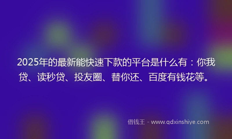 2025年的最新能快速下款的平台是什么有：你我贷、读秒贷、投友圈、替你还、百度有钱花等。