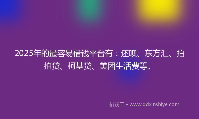2025年的最容易借钱平台有：还呗、东方汇、拍拍贷、柯基贷、美团生活费等。