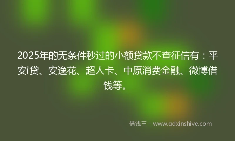 2025年的无条件秒过的小额贷款不查征信有:平安i贷、安逸花、超人卡、中原消费金融、微博借钱等。