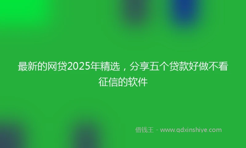 最新的网贷2025年精选，分享五个贷款好做不看征信的软件