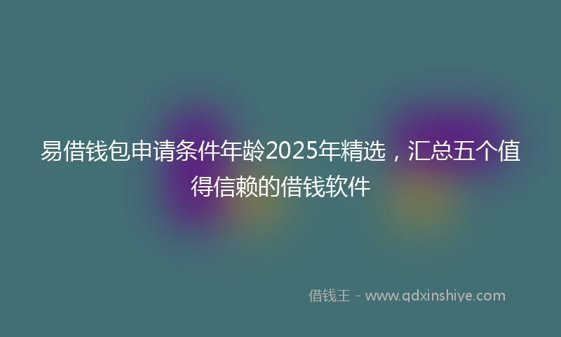 易借钱包申请条件年龄2025年精选，汇总五个值得信赖的借钱软件