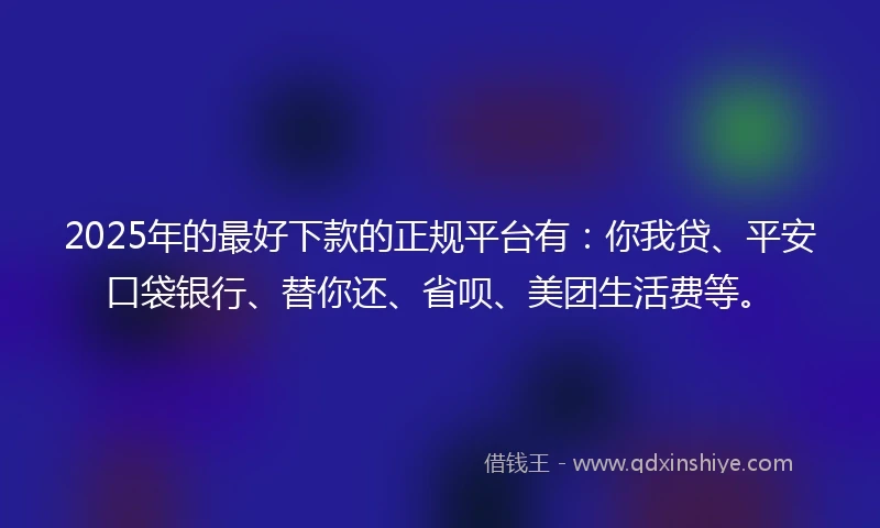 2025年的最好下款的正规平台有：你我贷、平安口袋银行、替你还、省呗、美团生活费等。
