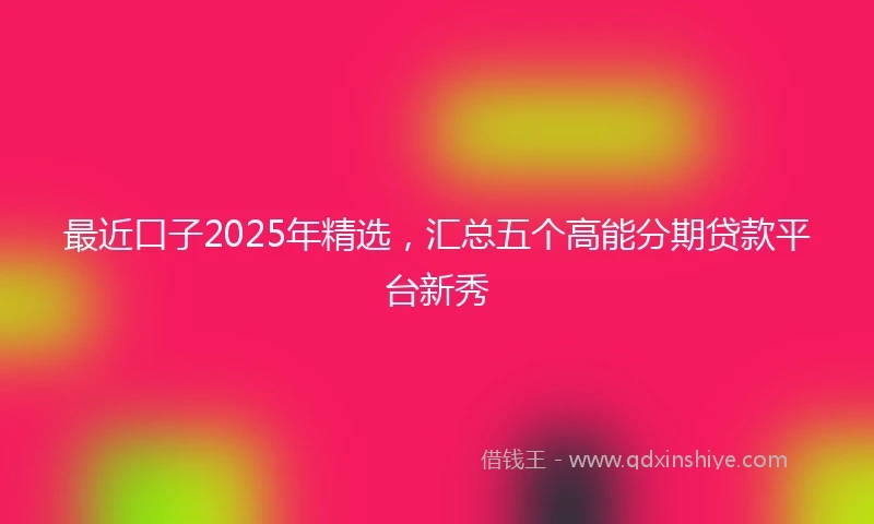 最近口子2025年精选，汇总五个高能分期贷款平台新秀