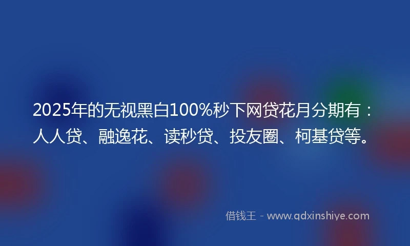 2025年的无视黑白100%秒下网贷花月分期有：人人贷、融逸花、读秒贷、投友圈、柯基贷等。