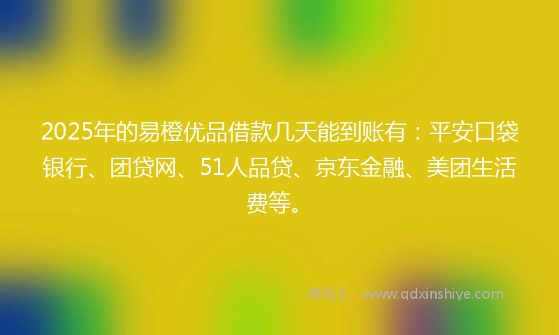2025年的易橙优品借款几天能到账有：平安口袋银行、团贷网、51人品贷、京东金融、美团生活费等。