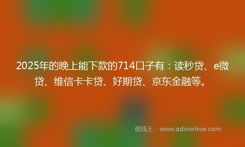 2025年的晚上能下款的714口子有:读秒贷、e微贷、维信卡卡贷、好期贷、京东金融等。