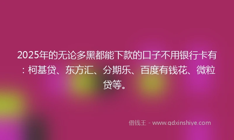 2025年的无论多黑都能下款的口子不用银行卡有:柯基贷、东方汇、分期乐、百度有钱花、微粒贷等。