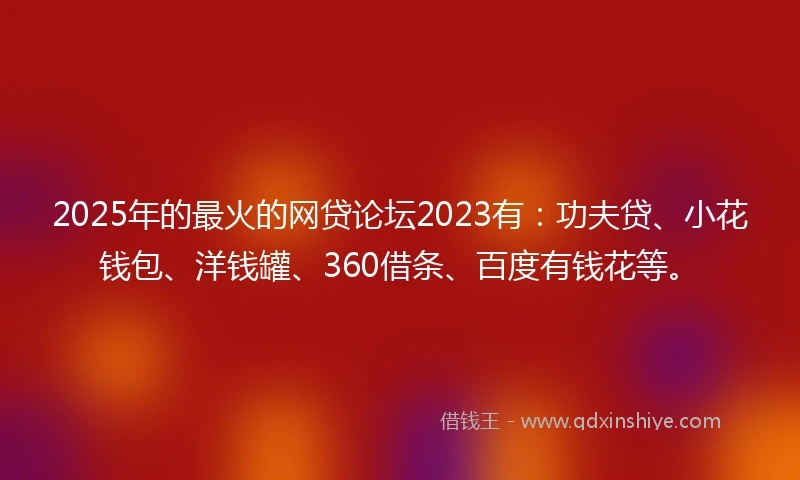 2025年的最火的网贷论坛2023有:功夫贷、小花钱包、洋钱罐、360借条、百度有钱花等。