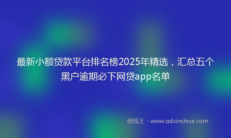 最新小额贷款平台排名榜2025年精选，汇总五个黑户逾期必下网贷app名单