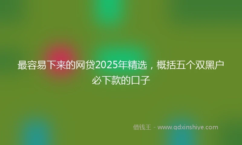 最容易下来的网贷2025年精选，概括五个双黑户必下款的口子