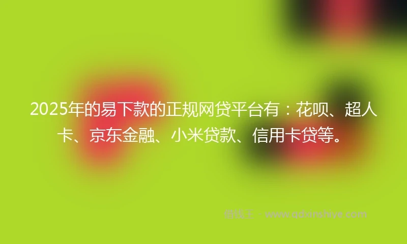 2025年的易下款的正规网贷平台有：花呗、超人卡、京东金融、小米贷款、信用卡贷等。